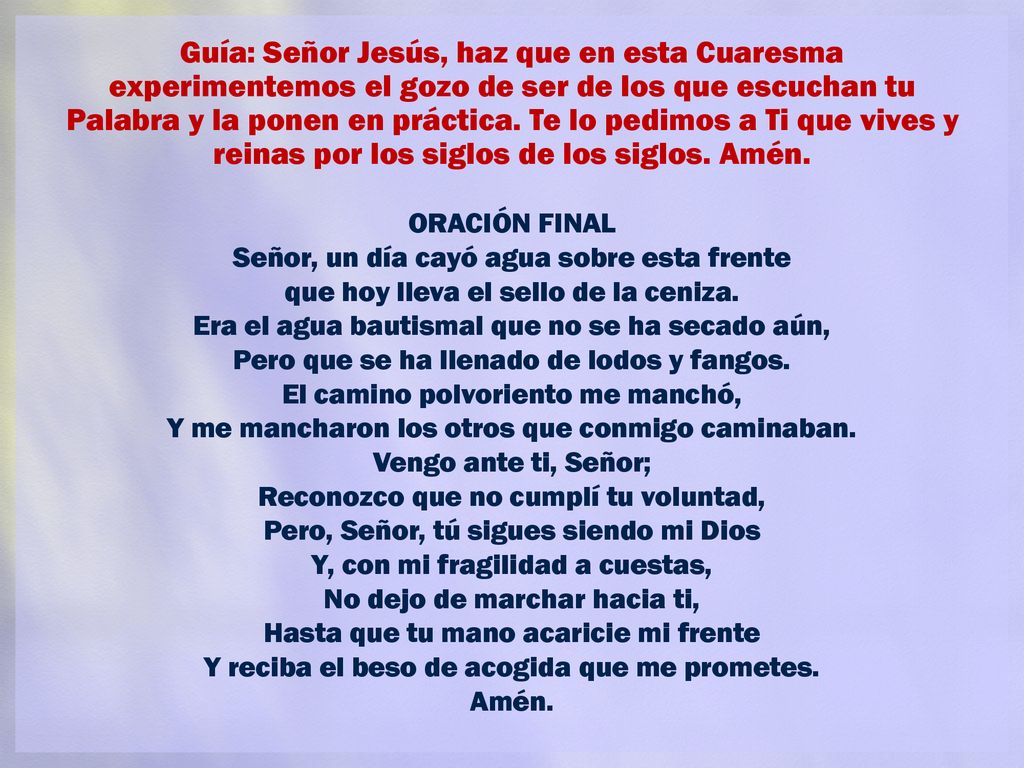 Guía: Señor Jesús, haz que en esta Cuaresma experimentemos el gozo de ser de los que escuchan tu Palabra y la ponen en práctica. Te lo pedimos a Ti que vives y reinas por los siglos de los siglos. Amén.