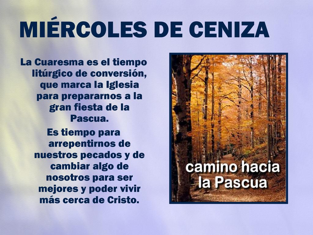 MIÉRCOLES DE CENIZA La Cuaresma es el tiempo litúrgico de conversión, que marca la Iglesia para prepararnos a la gran fiesta de la Pascua.