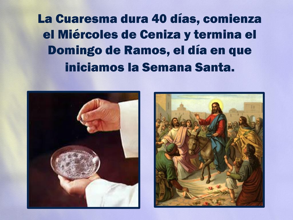 La Cuaresma dura 40 días, comienza el Miércoles de Ceniza y termina el Domingo de Ramos, el día en que iniciamos la Semana Santa.