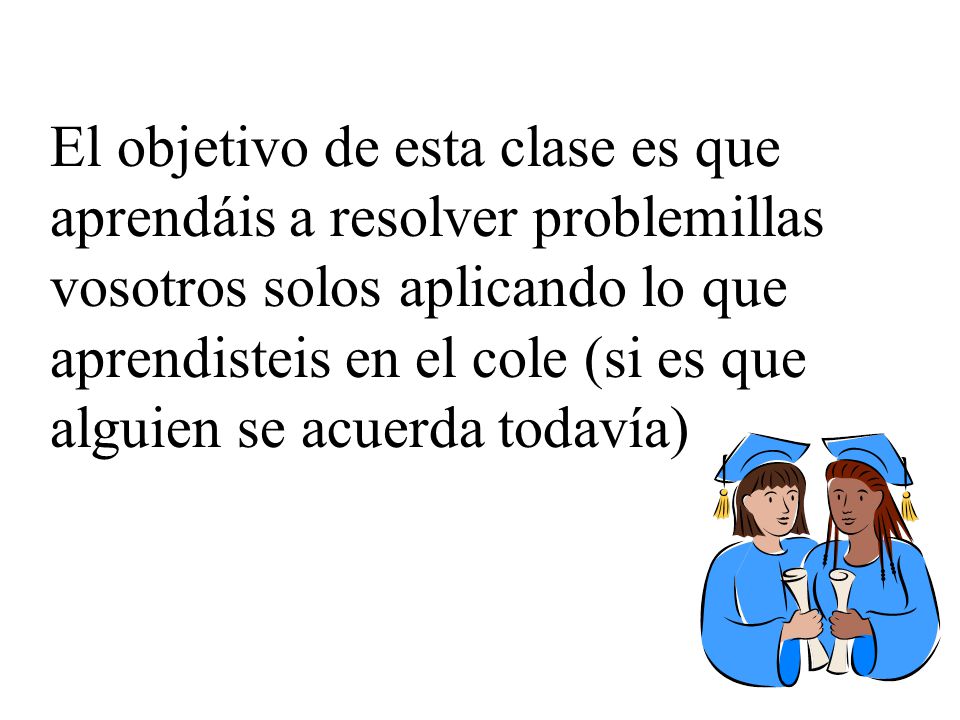 El objetivo de esta clase es que aprendáis a resolver problemillas vosotros solos aplicando lo que aprendisteis en el cole (si es que alguien se acuerda todavía)