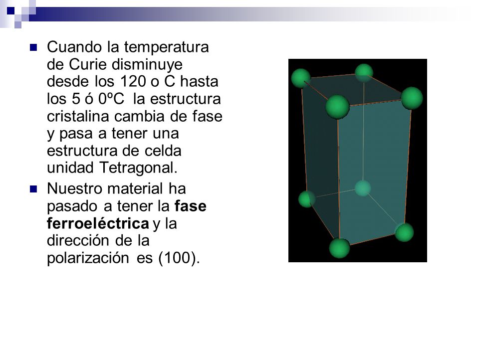 Cuando la temperatura de Curie disminuye desde los 120 o C hasta los 5 ó 0ºC la estructura cristalina cambia de fase y pasa a tener una estructura de celda unidad Tetragonal.
