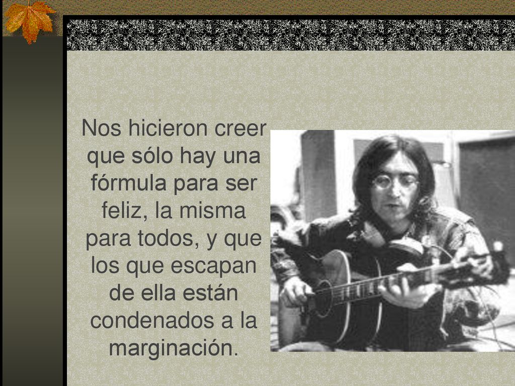 Nos hicieron creer que sólo hay una fórmula para ser feliz, la misma para todos, y que los que escapan de ella están condenados a la marginación.