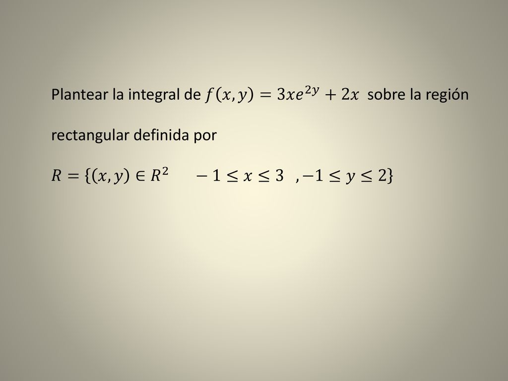 Plantear la integral de 𝑓 𝑥,𝑦 =3𝑥 𝑒 2𝑦 +2𝑥 sobre la región rectangular definida por