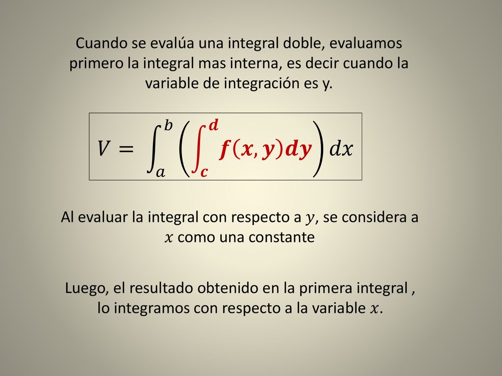 Cuando se evalúa una integral doble, evaluamos primero la integral mas interna, es decir cuando la variable de integración es y.