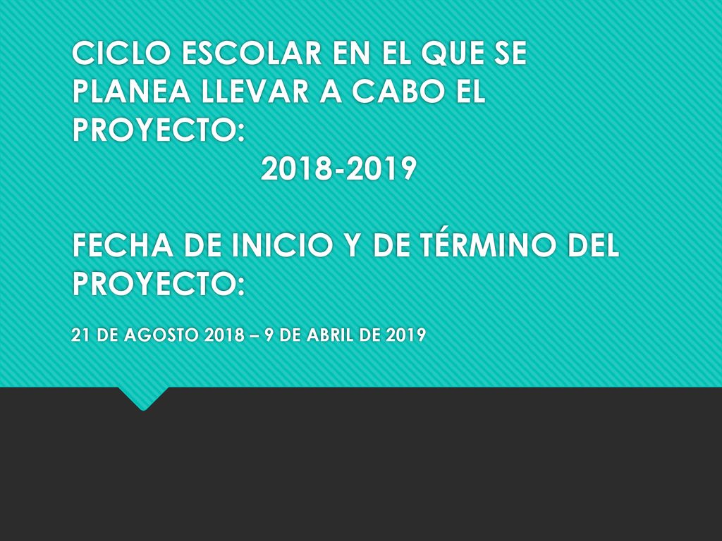 CICLO ESCOLAR EN EL QUE SE PLANEA LLEVAR A CABO EL PROYECTO: FECHA DE INICIO Y DE TÉRMINO DEL PROYECTO: 21 DE AGOSTO 2018 – 9 DE ABRIL DE 2019
