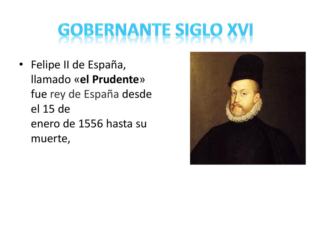 Gobernante siglo XVI Felipe II de España, llamado «el Prudente» fue rey de España​ desde el 15 de enero de 1556 hasta su muerte,