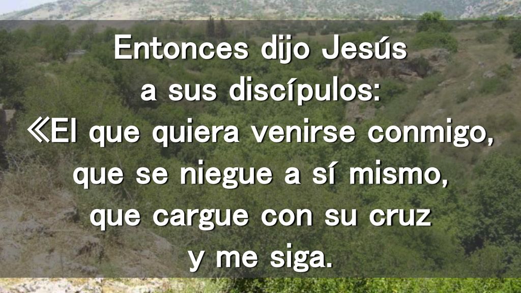 Entonces dijo Jesús a sus discípulos: «El que quiera venirse conmigo, que se niegue a sí mismo, que cargue con su cruz y me siga.