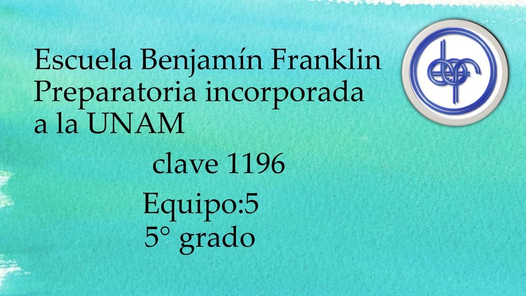 Escuela Benjamín Franklin Preparatoria incorporada a la UNAM clave 1196 Equipo:5 5° grado