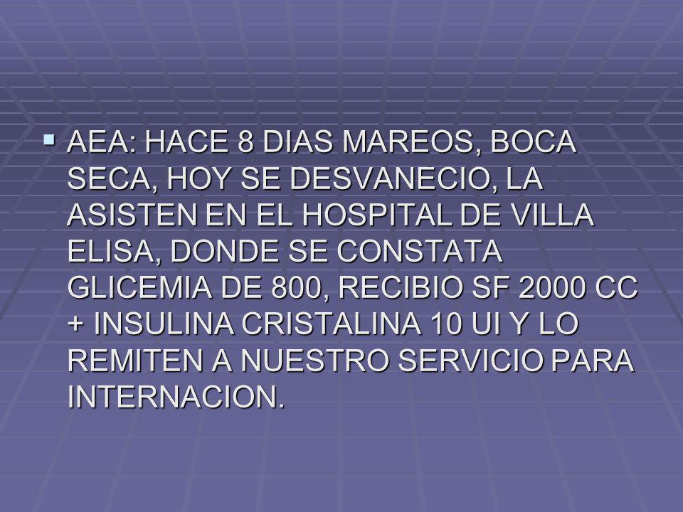 AEA: HACE 8 DIAS MAREOS, BOCA SECA, HOY SE DESVANECIO, LA ASISTEN EN EL HOSPITAL DE VILLA ELISA, DONDE SE CONSTATA GLICEMIA DE 800, RECIBIO SF 2000 CC + INSULINA CRISTALINA 10 UI Y LO REMITEN A NUESTRO SERVICIO PARA INTERNACION.