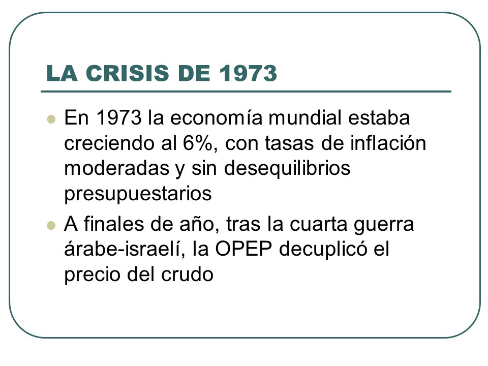 LA CRISIS DE 1973 En 1973 la economía mundial estaba creciendo al 6%, con tasas de inflación moderadas y sin desequilibrios presupuestarios.