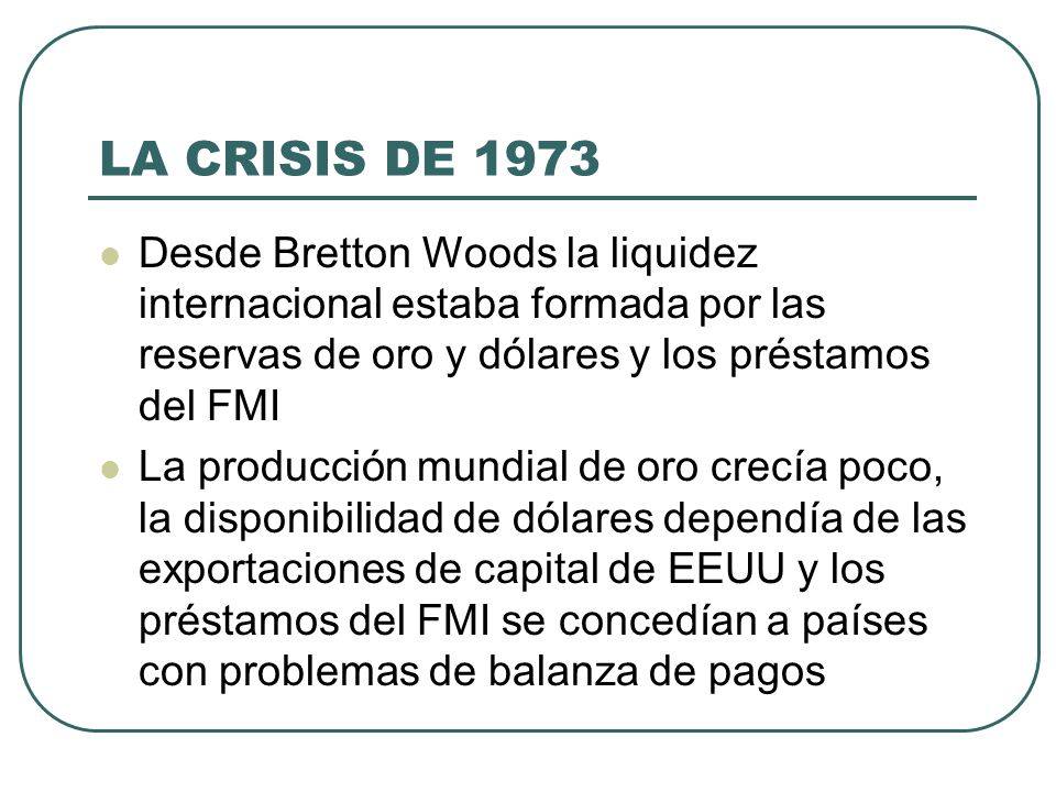 LA CRISIS DE 1973 Desde Bretton Woods la liquidez internacional estaba formada por las reservas de oro y dólares y los préstamos del FMI.