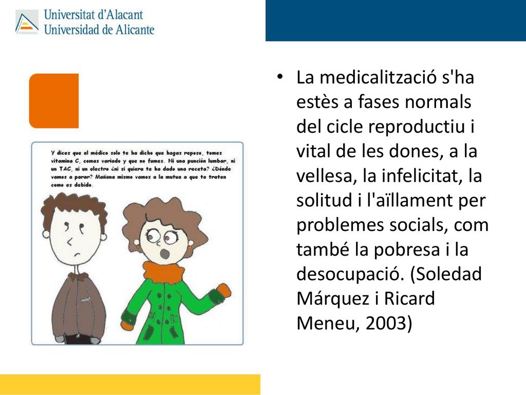 La medicalització s ha estès a fases normals del cicle reproductiu i vital de les dones, a la vellesa, la infelicitat, la solitud i l aïllament per problemes socials, com també la pobresa i la desocupació.