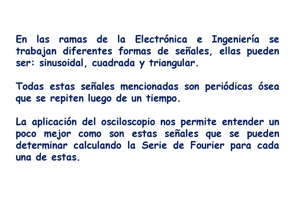 En las ramas de la Electrónica e Ingeniería se trabajan diferentes formas de señales, ellas pueden ser: sinusoidal, cuadrada y triangular.