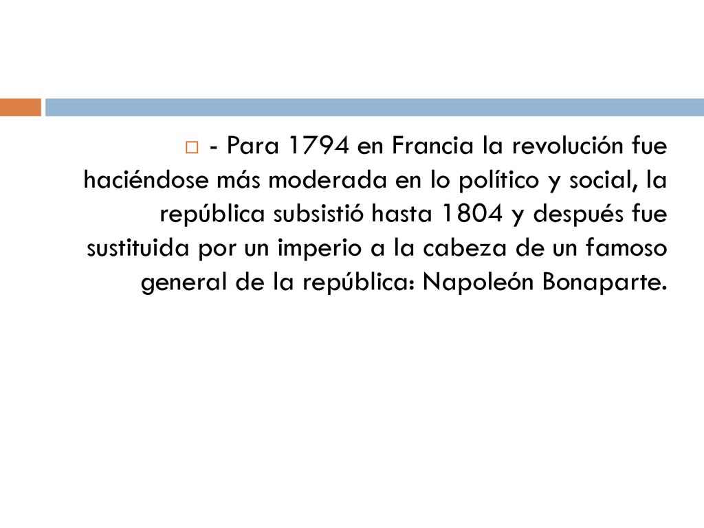 - Para 1794 en Francia la revolución fue haciéndose más moderada en lo político y social, la república subsistió hasta 1804 y después fue sustituida por un imperio a la cabeza de un famoso general de la república: Napoleón Bonaparte.