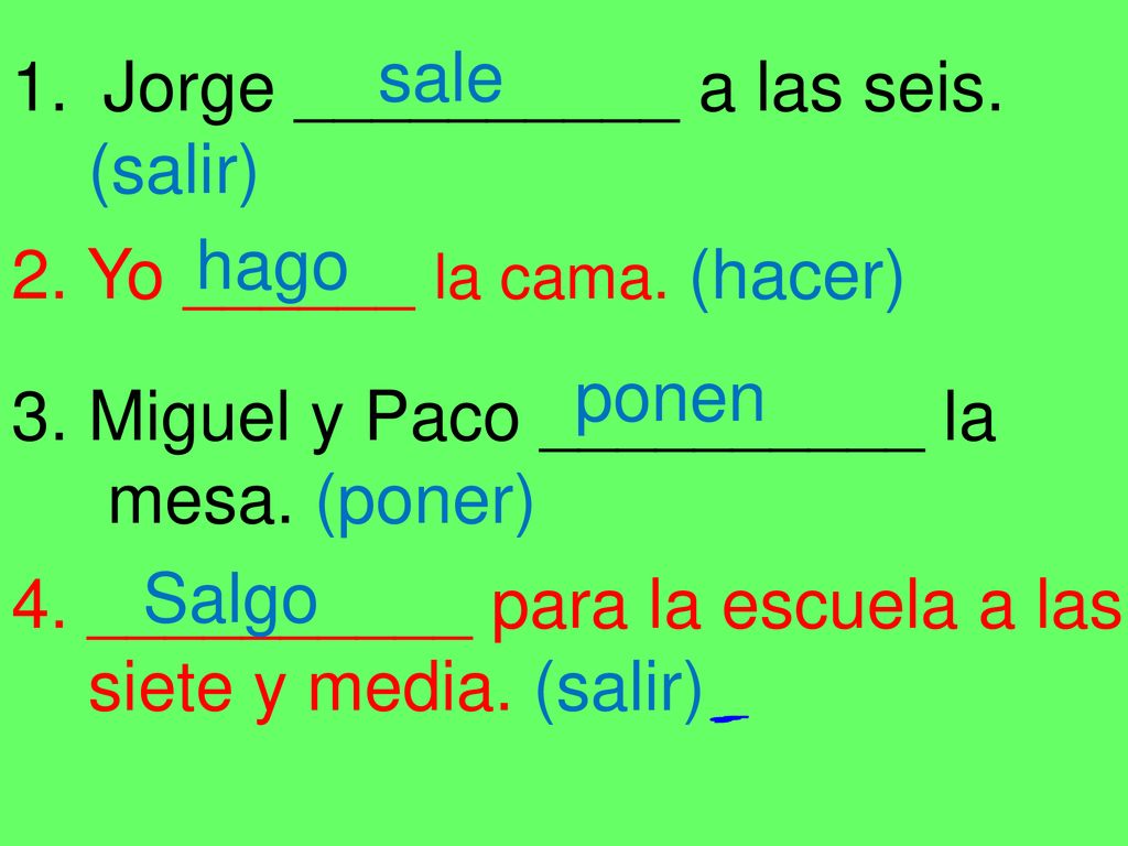 sale Jorge __________ a las seis. (salir) hago. 2. Yo ______ la cama. (hacer) ponen. 3. Miguel y Paco __________ la.