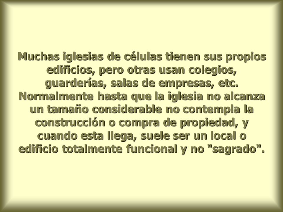 Muchas iglesias de células tienen sus propios edificios, pero otras usan colegios, guarderías, salas de empresas, etc.