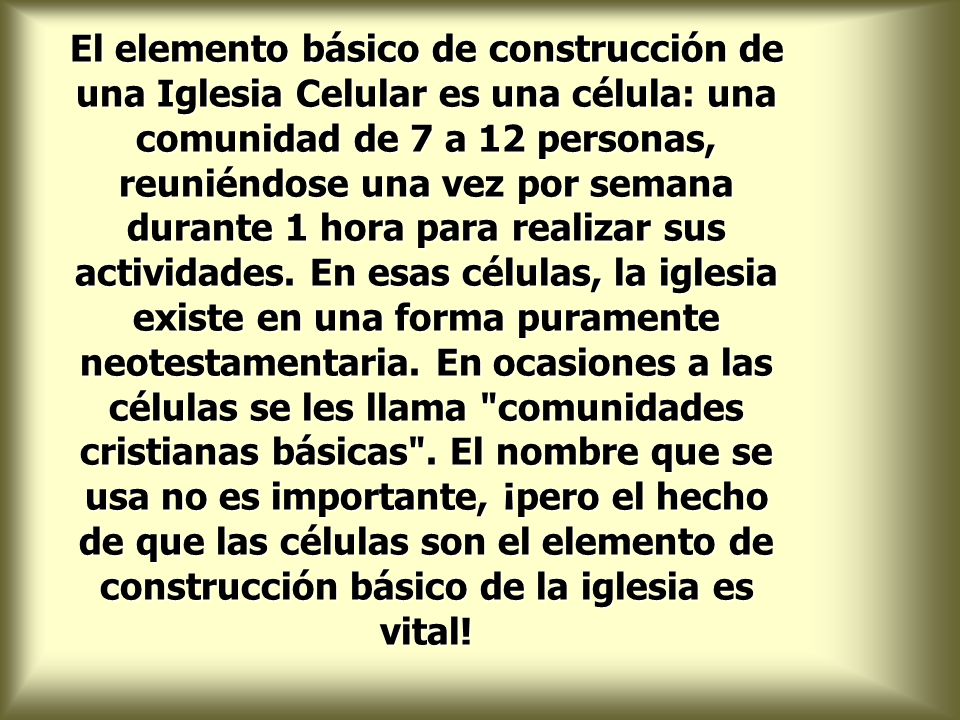 El elemento básico de construcción de una Iglesia Celular es una célula: una comunidad de 7 a 12 personas, reuniéndose una vez por semana durante 1 hora para realizar sus actividades.