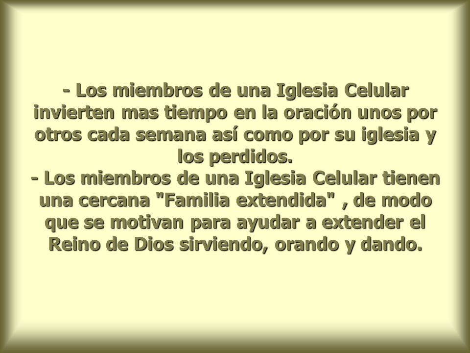 - Los miembros de una Iglesia Celular invierten mas tiempo en la oración unos por otros cada semana así como por su iglesia y los perdidos.
