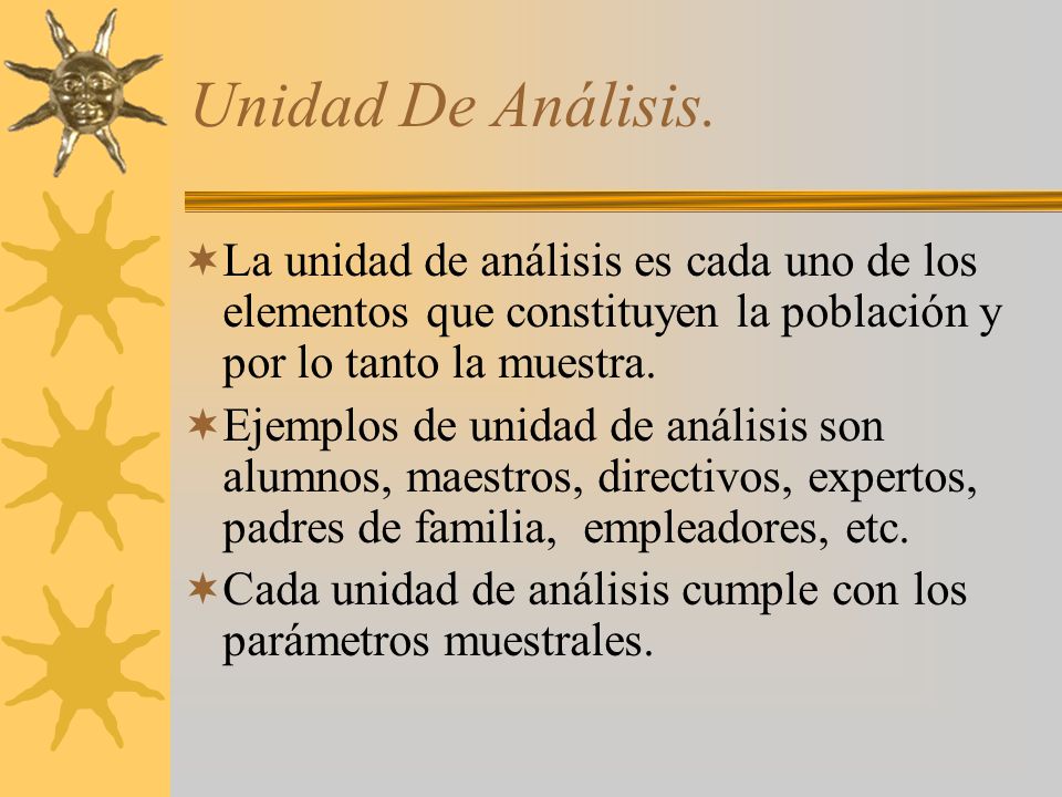 Unidad De Análisis. La unidad de análisis es cada uno de los elementos que constituyen la población y por lo tanto la muestra.