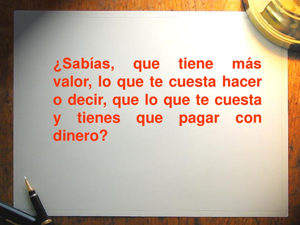 ¿Sabías, que tiene más valor, lo que te cuesta hacer o decir, que lo que te cuesta y tienes que pagar con dinero