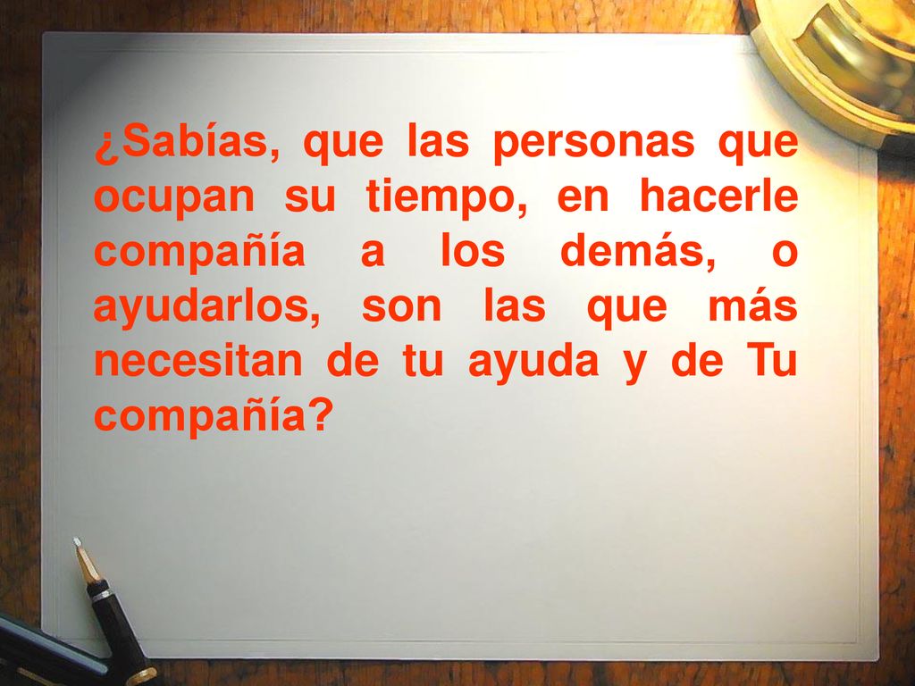 ¿Sabías, que las personas que ocupan su tiempo, en hacerle compañía a los demás, o ayudarlos, son las que más necesitan de tu ayuda y de Tu compañía