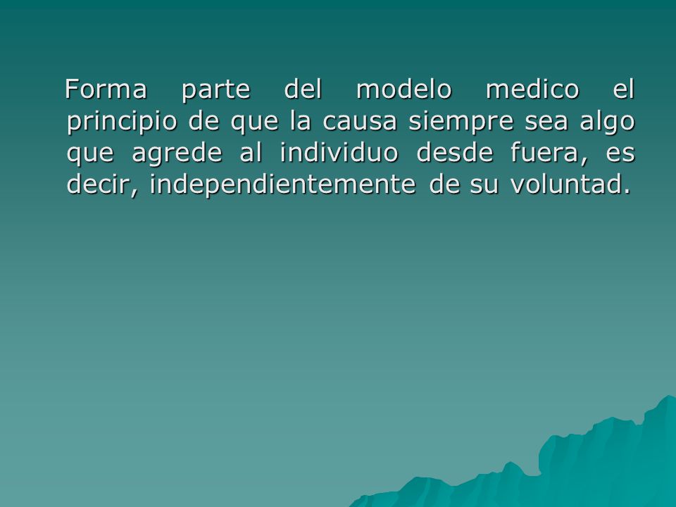 Forma parte del modelo medico el principio de que la causa siempre sea algo que agrede al individuo desde fuera, es decir, independientemente de su voluntad.