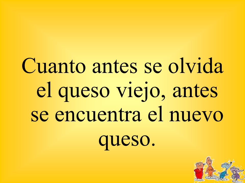 Cuanto antes se olvida el queso viejo, antes se encuentra el nuevo queso.