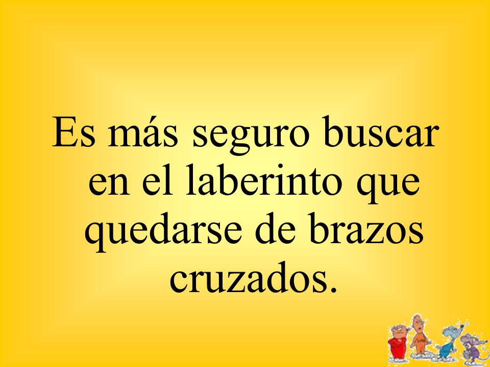 Es más seguro buscar en el laberinto que quedarse de brazos cruzados.