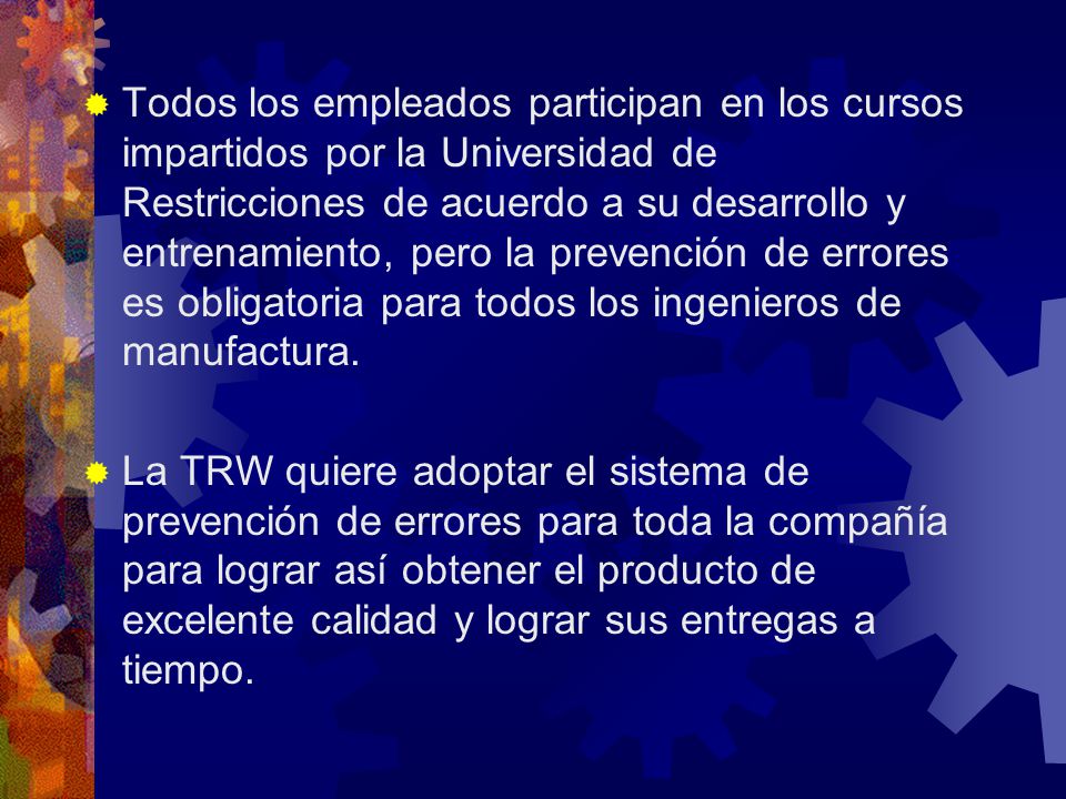 Todos los empleados participan en los cursos impartidos por la Universidad de Restricciones de acuerdo a su desarrollo y entrenamiento, pero la prevención de errores es obligatoria para todos los ingenieros de manufactura.