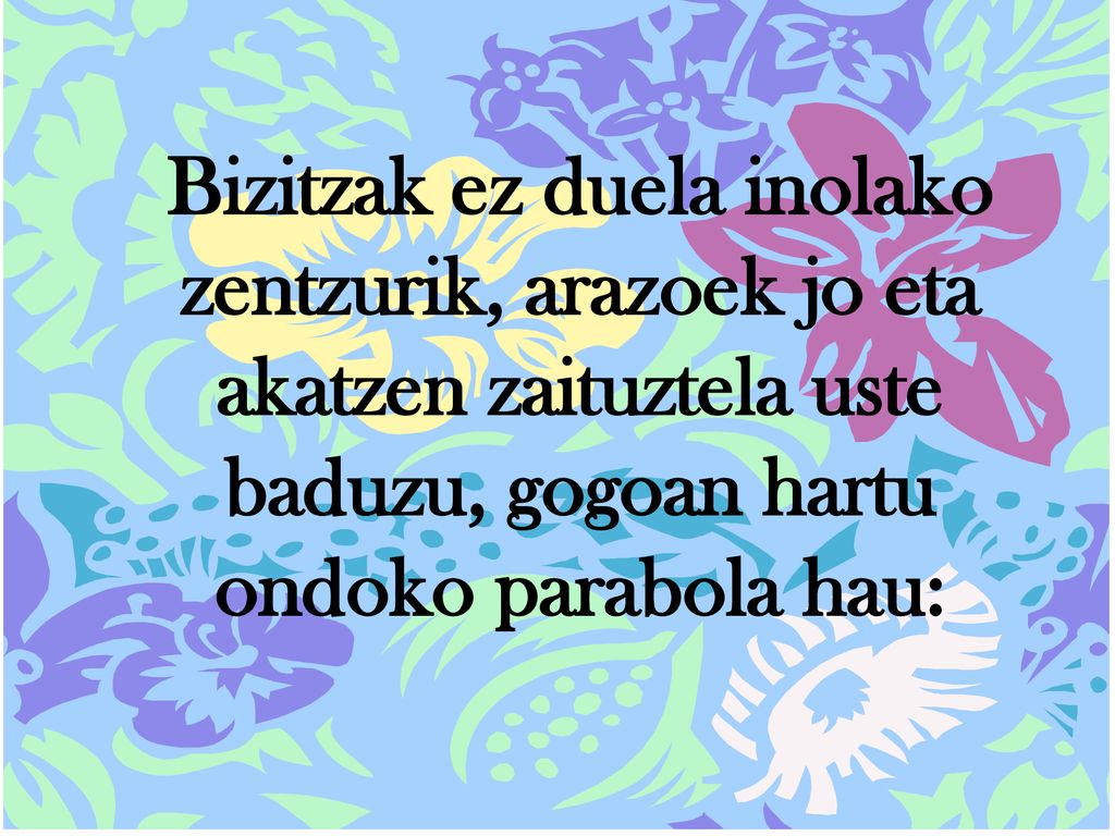 Bizitzak ez duela inolako zentzurik, arazoek jo eta akatzen zaituztela uste baduzu, gogoan hartu ondoko parabola hau:
