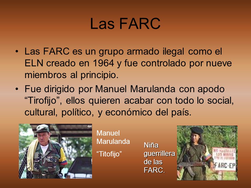 Las FARC Las FARC es un grupo armado ilegal como el ELN creado en 1964 y fue controlado por nueve miembros al principio.
