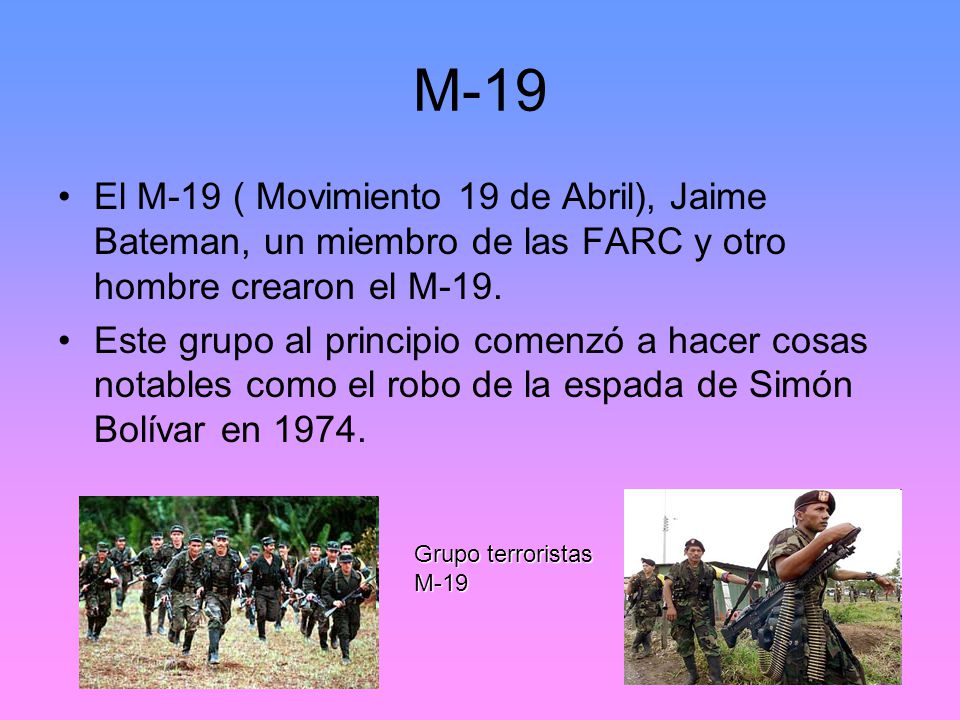 M-19 El M-19 ( Movimiento 19 de Abril), Jaime Bateman, un miembro de las FARC y otro hombre crearon el M-19.