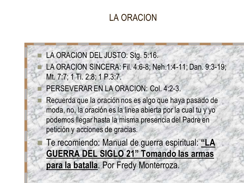 LA ORACION LA ORACION DEL JUSTO: Stg. 5:16. LA ORACION SINCERA: Fil. 4:6-8; Neh.1:4-11; Dan. 9:3-19; Mt. 7:7; 1 Ti. 2:8; 1 P.3:7.