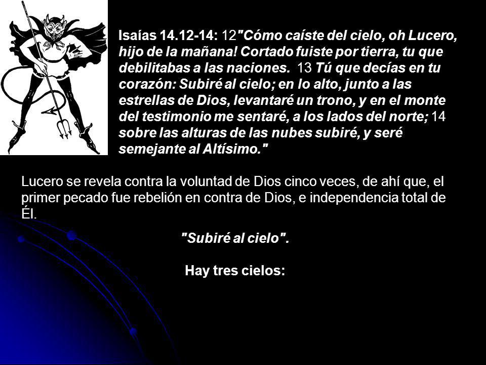 Isaías : 12 Cómo caíste del cielo, oh Lucero, hijo de la mañana! Cortado fuiste por tierra, tu que debilitabas a las naciones. 13 Tú que decías en tu corazón: Subiré al cielo; en lo alto, junto a las estrellas de Dios, levantaré un trono, y en el monte del testimonio me sentaré, a los lados del norte; 14 sobre las alturas de las nubes subiré, y seré semejante al Altísimo.