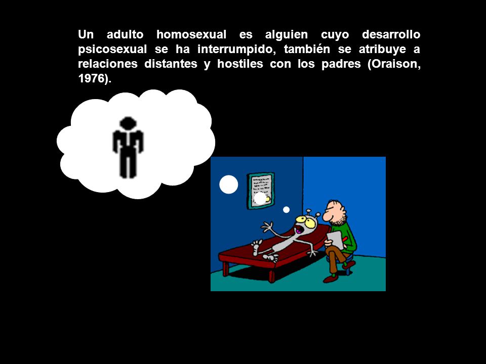Un adulto homosexual es alguien cuyo desarrollo psicosexual se ha interrumpido, también se atribuye a relaciones distantes y hostiles con los padres (Oraison, 1976).