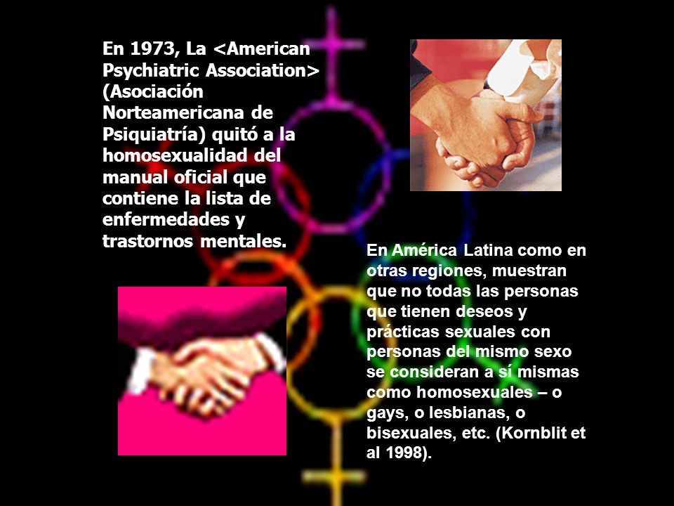 En 1973, La <American Psychiatric Association> (Asociación Norteamericana de Psiquiatría) quitó a la homosexualidad del manual oficial que contiene la lista de enfermedades y trastornos mentales.