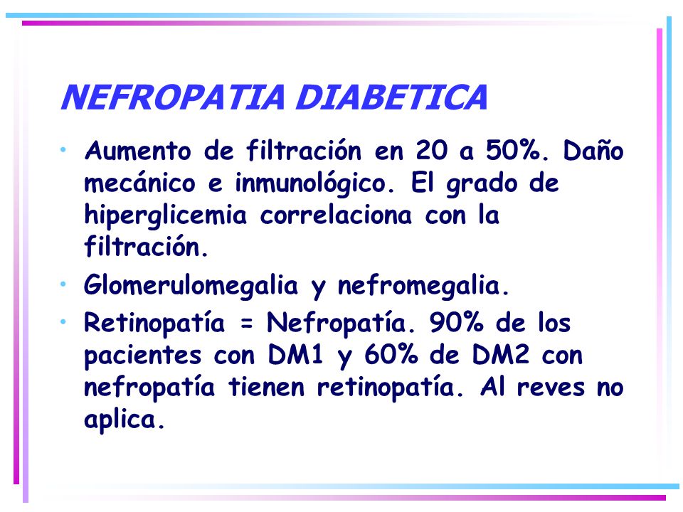 NEFROPATIA DIABETICA Aumento de filtración en 20 a 50%. Daño mecánico e inmunológico. El grado de hiperglicemia correlaciona con la filtración.