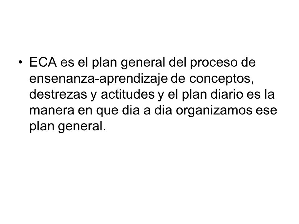 ECA es el plan general del proceso de ensenanza-aprendizaje de conceptos, destrezas y actitudes y el plan diario es la manera en que dia a dia organizamos ese plan general.