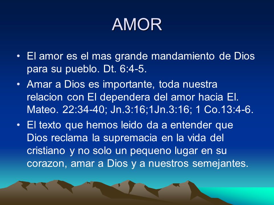 AMOR El amor es el mas grande mandamiento de Dios para su pueblo. Dt. 6:4-5.