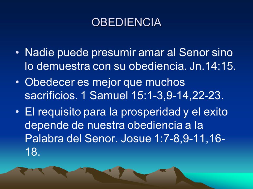 OBEDIENCIA Nadie puede presumir amar al Senor sino lo demuestra con su obediencia. Jn.14:15.