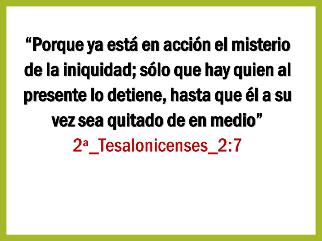 Porque ya está en acción el misterio de la iniquidad; sólo que hay quien al presente lo detiene, hasta que él a su vez sea quitado de en medio 2ª_Tesalonicenses_2:7