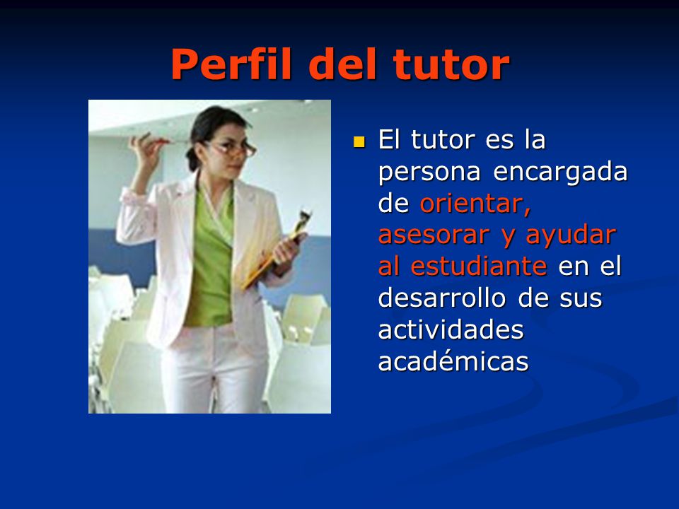 Perfil del tutor El tutor es la persona encargada de orientar, asesorar y ayudar al estudiante en el desarrollo de sus actividades académicas.
