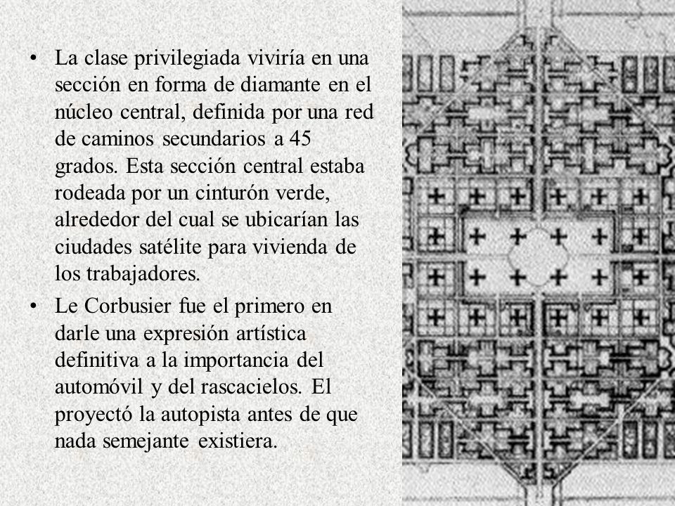 La clase privilegiada viviría en una sección en forma de diamante en el núcleo central, definida por una red de caminos secundarios a 45 grados. Esta sección central estaba rodeada por un cinturón verde, alrededor del cual se ubicarían las ciudades satélite para vivienda de los trabajadores.