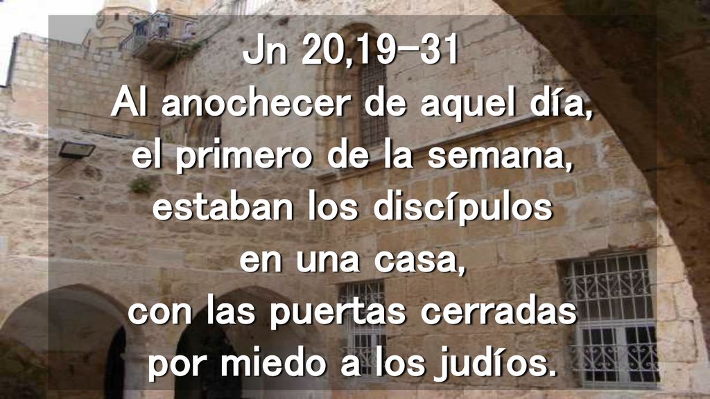 Jn 20,19-31 Al anochecer de aquel día, el primero de la semana, estaban los discípulos en una casa, con las puertas cerradas por miedo a los judíos.