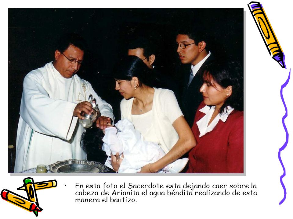 En esta foto el Sacerdote esta dejando caer sobre la cabeza de Arianita el agua béndita realizando de esta manera el bautizo.
