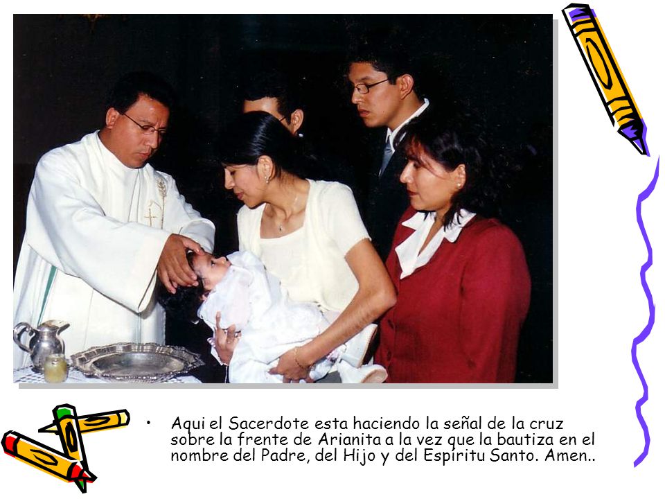 Aqui el Sacerdote esta haciendo la señal de la cruz sobre la frente de Arianita a la vez que la bautiza en el nombre del Padre, del Hijo y del Espíritu Santo.