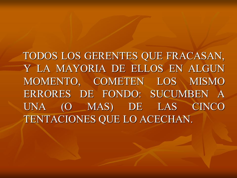 TODOS LOS GERENTES QUE FRACASAN, Y LA MAYORIA DE ELLOS EN ALGUN MOMENTO, COMETEN LOS MISMO ERRORES DE FONDO: SUCUMBEN A UNA (O MAS) DE LAS CINCO TENTACIONES QUE LO ACECHAN.