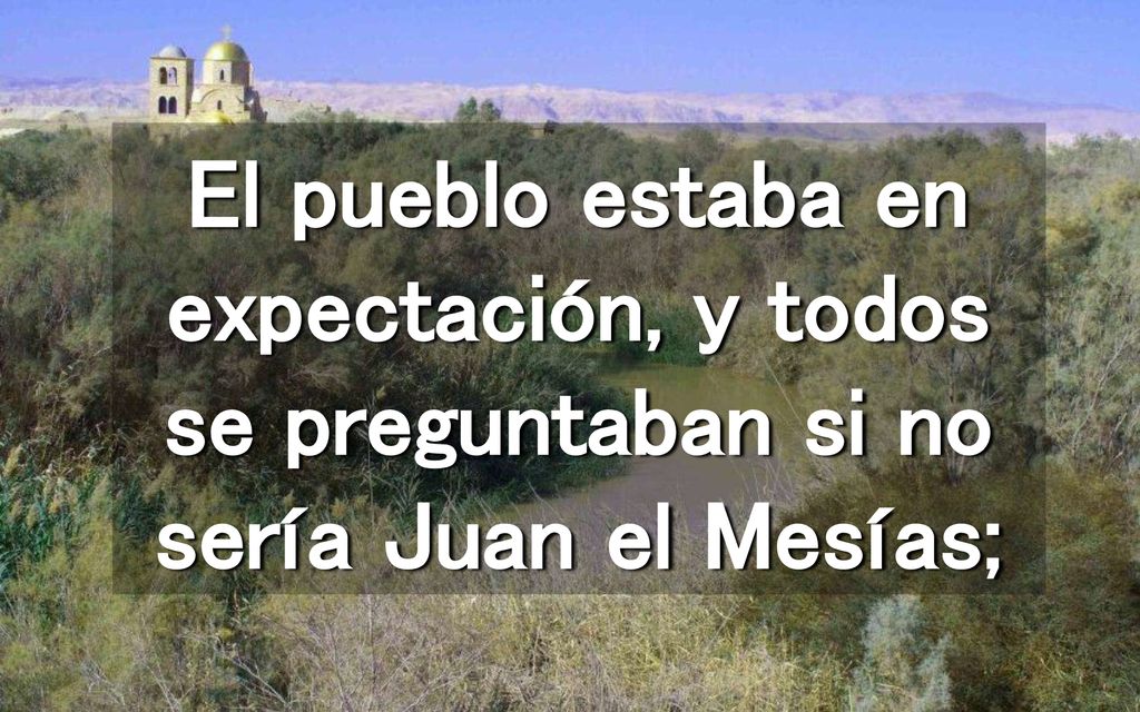 El pueblo estaba en expectación, y todos se preguntaban si no sería Juan el Mesías;
