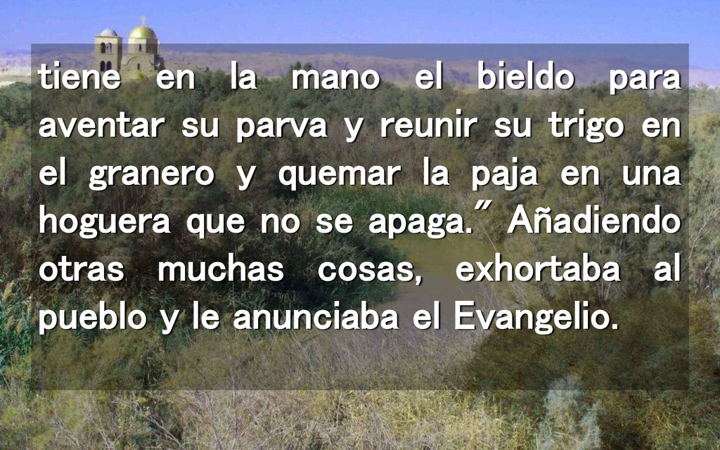 tiene en la mano el bieldo para aventar su parva y reunir su trigo en el granero y quemar la paja en una hoguera que no se apaga. Añadiendo otras muchas cosas, exhortaba al pueblo y le anunciaba el Evangelio.