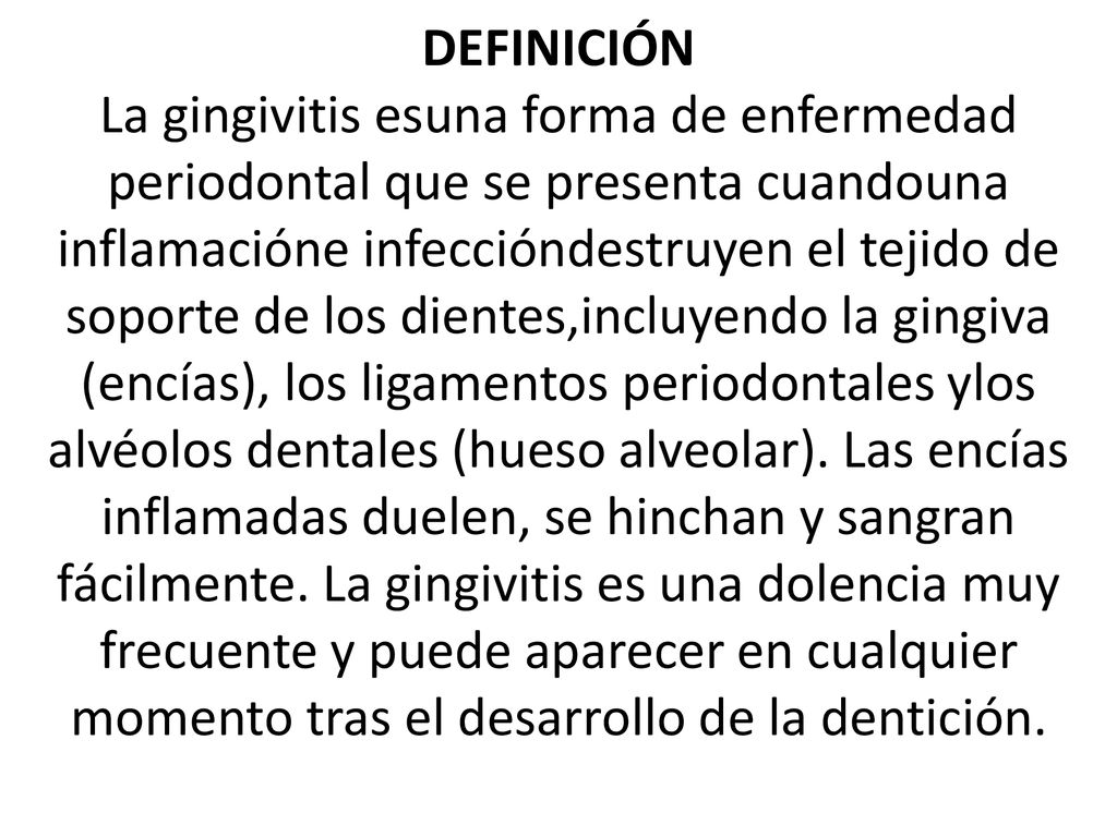 DEFINICIÓN La gingivitis esuna forma de enfermedad periodontal que se presenta cuandouna inflamacióne infeccióndestruyen el tejido de soporte de los dientes,incluyendo la gingiva (encías), los ligamentos periodontales ylos alvéolos dentales (hueso alveolar).